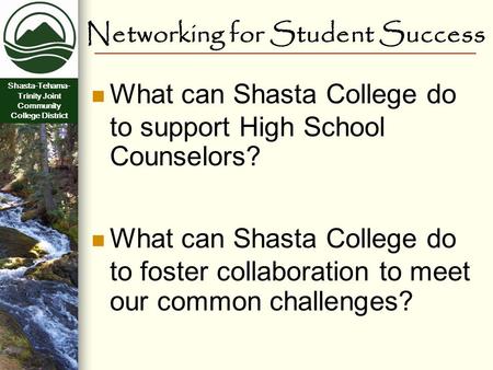 Shasta-Tehama- Trinity Joint Community College District Networking for Student Success What can Shasta College do to support High School Counselors? What.