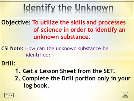 Oneone CS-9A Objective: To utilize the skills and processes of science in order to identify an unknown substance. CSI Note: How can the unknown substance.