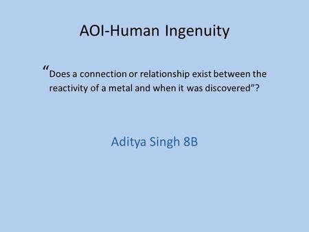 AOI-Human Ingenuity “ Does a connection or relationship exist between the reactivity of a metal and when it was discovered”? Aditya Singh 8B.