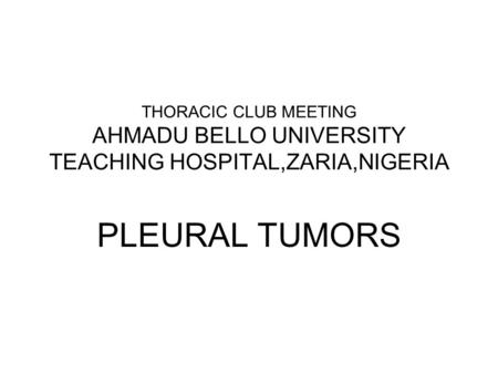 THORACIC CLUB MEETING AHMADU BELLO UNIVERSITY TEACHING HOSPITAL,ZARIA,NIGERIA PLEURAL TUMORS.