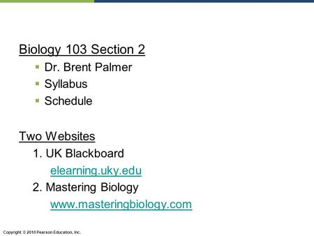 Copyright © 2010 Pearson Education, Inc. Biology 103 Section 2  Dr. Brent Palmer  Syllabus  Schedule Two Websites 1. UK Blackboard elearning.uky.edu.