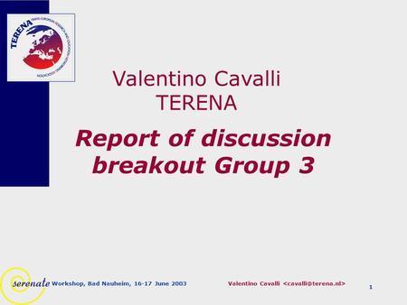 Valentino Cavalli Workshop, Bad Nauheim, 16-17 June 2003 1 Report of discussion breakout Group 3 Valentino Cavalli TERENA.