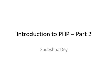 Introduction to PHP – Part 2 Sudeshna Dey. Arrays A series of homogeneous elements Elements have values in form of stored data Has a key associated with.