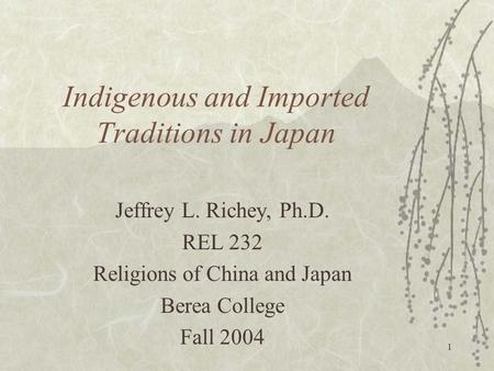 1 Indigenous and Imported Traditions in Japan Jeffrey L. Richey, Ph.D. REL 232 Religions of China and Japan Berea College Fall 2004.