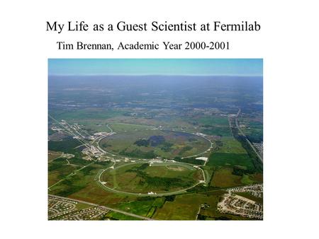 My Life as a Guest Scientist at Fermilab Tim Brennan, Academic Year 2000-2001.