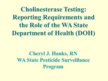 Cholinesterase Testing: Reporting Requirements and the Role of the WA State Department of Health (DOH) Cheryl J. Hanks, RN WA State Pesticide Surveillance.