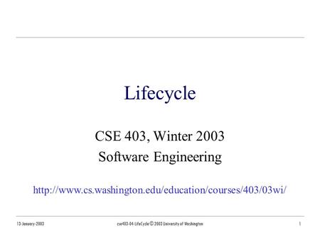 13-January-2003cse403-04-LifeCycle © 2003 University of Washington1 Lifecycle CSE 403, Winter 2003 Software Engineering