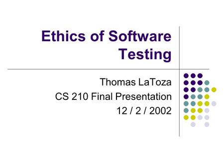 Ethics of Software Testing Thomas LaToza CS 210 Final Presentation 12 / 2 / 2002.