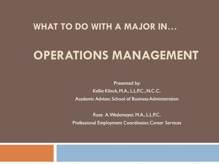 WHAT TO DO WITH A MAJOR IN… OPERATIONS MANAGEMENT Presented by: Kellie Klinck, M.A., L.L.P.C., N.C.C. Academic Adviser, School of Business Administration.