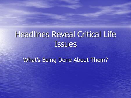 Headlines Reveal Critical Life Issues What’s Being Done About Them?