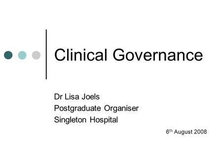 Clinical Governance Dr Lisa Joels Postgraduate Organiser Singleton Hospital 6 th August 2008.