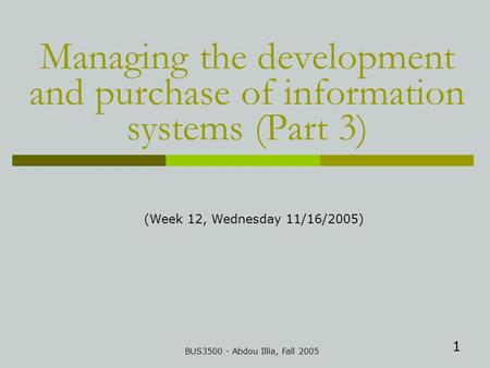 1 Managing the development and purchase of information systems (Part 3) BUS3500 - Abdou Illia, Fall 2005 (Week 12, Wednesday 11/16/2005)