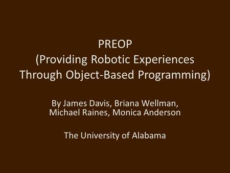 PREOP (Providing Robotic Experiences Through Object-Based Programming) By James Davis, Briana Wellman, Michael Raines, Monica Anderson The University of.