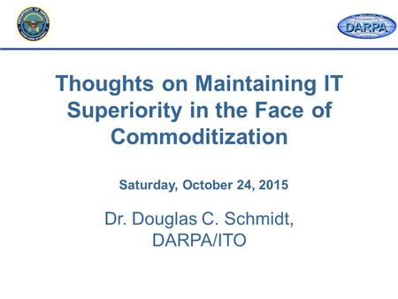 DARPA Dr. Douglas C. Schmidt, DARPA/ITO Thoughts on Maintaining IT Superiority in the Face of Commoditization Saturday, October 24, 2015.