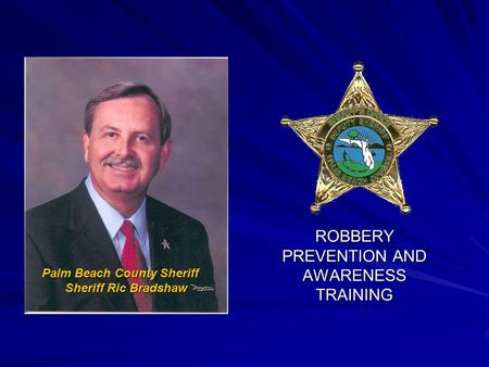 ROBBERY PREVENTION AND AWARENESS TRAINING Palm Beach County Sheriff Sheriff Ric Bradshaw.