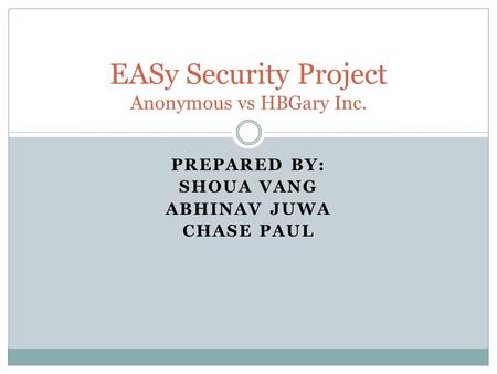 PREPARED BY: SHOUA VANG ABHINAV JUWA CHASE PAUL EASy Security Project Anonymous vs HBGary Inc.