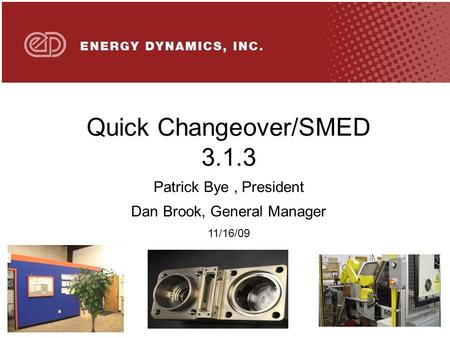 Quick Changeover/SMED 3.1.3 Patrick Bye, President Dan Brook, General Manager 11/16/09.