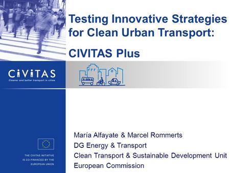 Testing Innovative Strategies for Clean Urban Transport: CIVITAS Plus María Alfayate & Marcel Rommerts DG Energy & Transport Clean Transport & Sustainable.