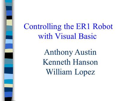 Controlling the ER1 Robot with Visual Basic Anthony Austin Kenneth Hanson William Lopez.