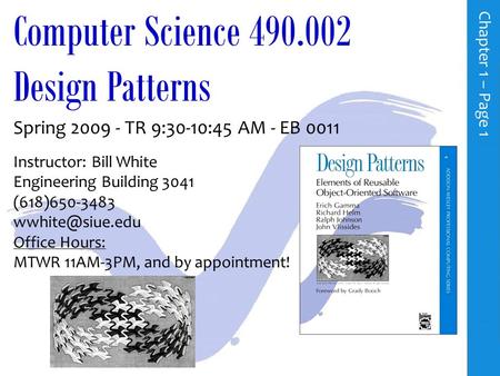 Computer Science 490.002 Design Patterns Spring 2009 - TR 9:30-10:45 AM - EB 0011 Instructor: Bill White Engineering Building 3041 (618)650-3483