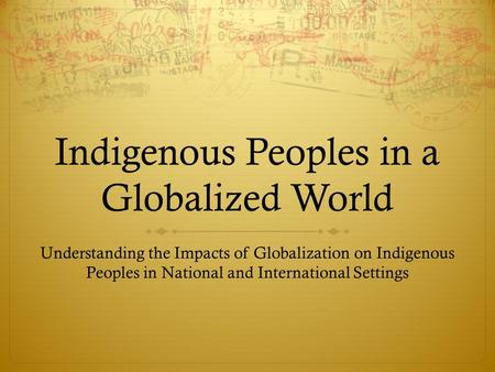 Indigenous Peoples in a Globalized World Understanding the Impacts of Globalization on Indigenous Peoples in National and International Settings.