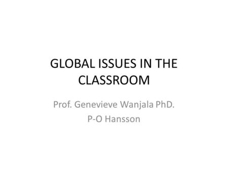 GLOBAL ISSUES IN THE CLASSROOM Prof. Genevieve Wanjala PhD. P-O Hansson.