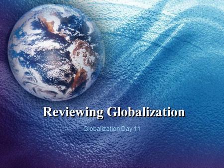 Reviewing Globalization Globalization Day 11. Objectives Review basic economic principles. Review key trade agreements & agencies. Review issues and controversies.