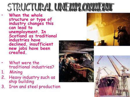 When the whole structure or type of industry changes this can lead to unemployment. In Scotland as traditional industries have declined, insufficient new.