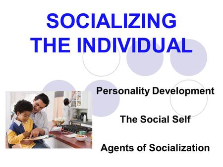 SOCIALIZING THE INDIVIDUAL Personality Development The Social Self Agents of Socialization.