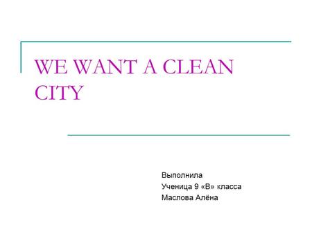 WE WANT A CLEAN CITY Выполнилa Ученицa 9 «В» класса Маслова Алёна.