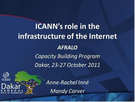 ICANN’s role in the infrastructure of the Internet AFRALO Capacity Building Program Dakar, 23-27 October 2011 Anne-Rachel Inné Mandy Carver.