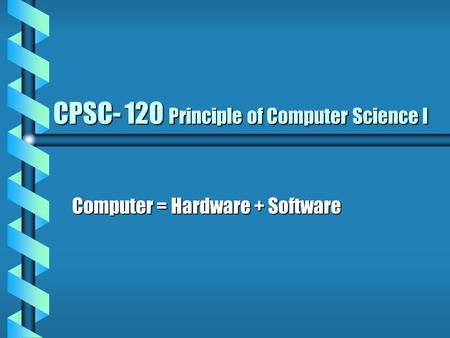 CPSC- 120 Principle of Computer Science I Computer = Hardware + Software.