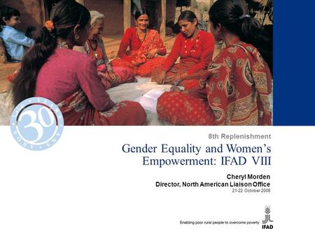 1 Gender Equality and Women’s Empowerment: IFAD VIII Cheryl Morden Director, North American Liaison Office 21-22 October 2008 8th Replenishment.