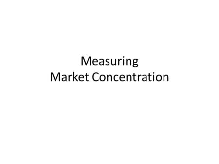 Measuring Market Concentration. Slide Contents This set of slides covers the basics of: – Concentration Ratios – Herfindahl–Hirschman Index.