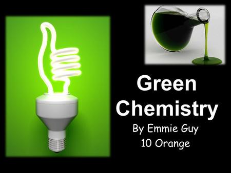 Green Chemistry By Emmie Guy 10 Orange. What is meant by the term green chemistry? The term Green Chemistry relates to creating new products, chemicals.