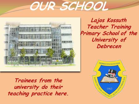 OUR SCHOOL Lajos Kossuth Teacher Training Primary School of the University of Debrecen Trainees from the university do their teaching practice here.