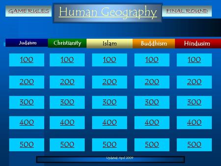 Updated: April 2009 Human Geography Judaism HindusimIslamBuddhism Christianity 100 200 300 400 500 100 200 300 400 500 GAME RULESFINAL ROUND.