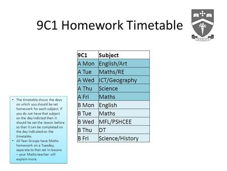 9C1 Homework Timetable 9C1Subject A MonEnglish/Art A TueMaths/RE A WedICT/Geography A ThuScience A FriMaths B MonEnglish B TueMaths B WedMFL/PSHCEE B ThuDT.