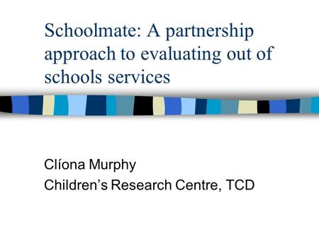 Schoolmate: A partnership approach to evaluating out of schools services Clíona Murphy Children’s Research Centre, TCD.