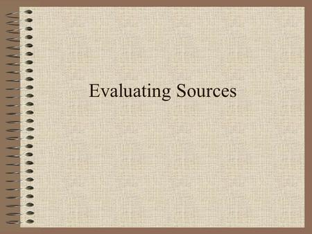 Evaluating Sources. Test your Information. Ask these questions about your sources : Did an expert provide the information? Has the person studies or worked.