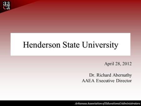 Arkansas Association of Educational Administrators Henderson State University April 28, 2012 Dr. Richard Abernathy AAEA Executive Director.