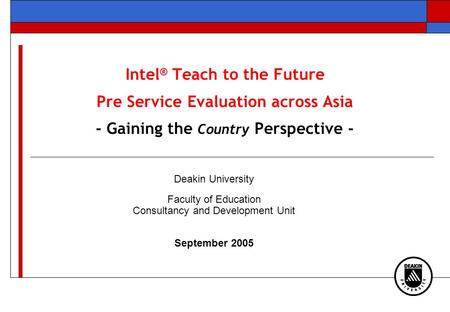 Intel ® Teach to the Future Pre Service Evaluation across Asia - Gaining the Country Perspective - Deakin University Faculty of Education Consultancy and.