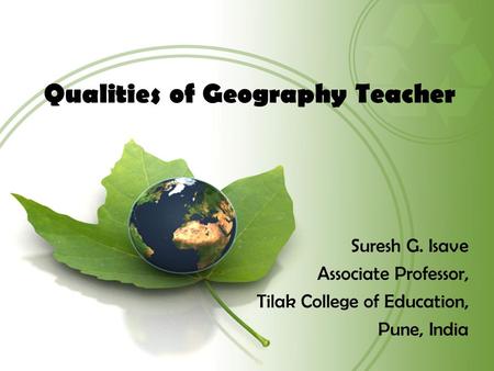 Qualities of Geography Teacher Suresh G. Isave Associate Professor, Tilak College of Education, Pune, India.