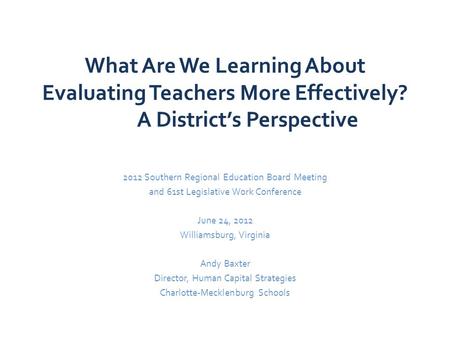 What Are We Learning About Evaluating Teachers More Effectively? A District’s Perspective 2012 Southern Regional Education Board Meeting and 61st Legislative.