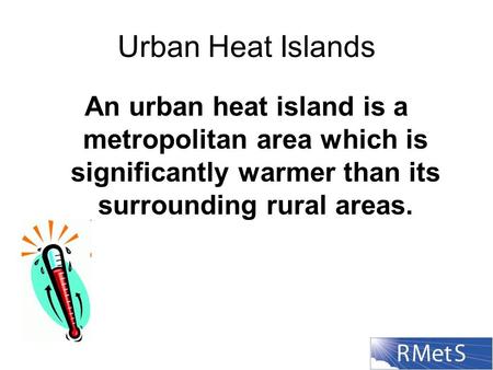 Urban Heat Islands An urban heat island is a metropolitan area which is significantly warmer than its surrounding rural areas.