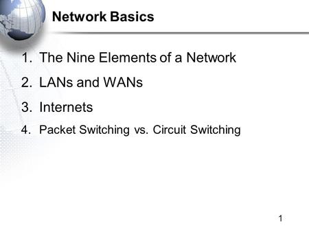 1 Network Basics 1.The Nine Elements of a Network 2.LANs and WANs 3.Internets 4.Packet Switching vs. Circuit Switching.