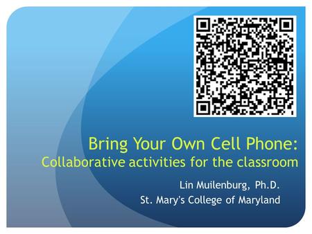 Bring Your Own Cell Phone: Collaborative activities for the classroom Lin Muilenburg, Ph.D. St. Mary’s College of Maryland.