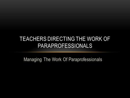 Managing The Work Of Paraprofessionals TEACHERS DIRECTING THE WORK OF PARAPROFESSIONALS.