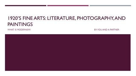 1920’S FINE ARTS: LITERATURE, PHOTOGRAPHY, AND PAINTINGS WHAT IS MODERNISM?BY: YOU AND A PARTNER.