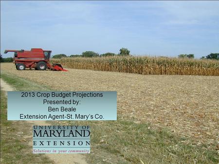 2013 Crop Budget Projections Presented by: Ben Beale Extension Agent-St. Mary’s Co.